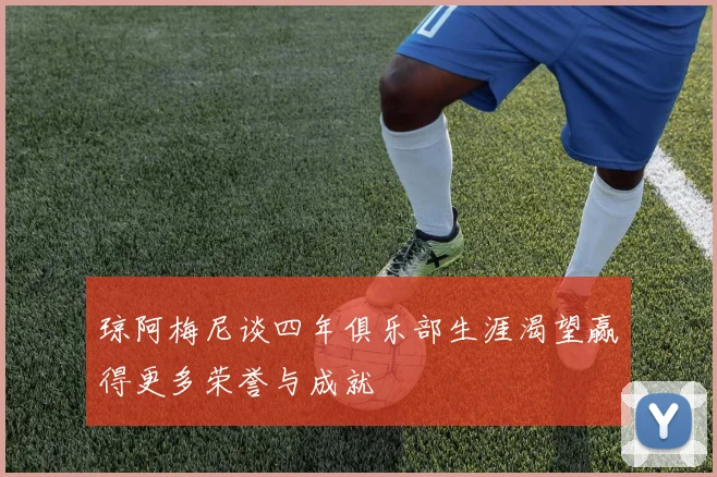 琼阿梅尼谈四年俱乐部生涯渴望赢得更多荣誉与成就