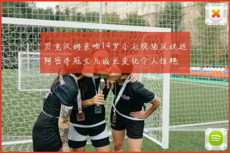 贝克汉姆亲吻14岁小七现场庆祝迈阿密夺冠女儿成长变化令人惊艳