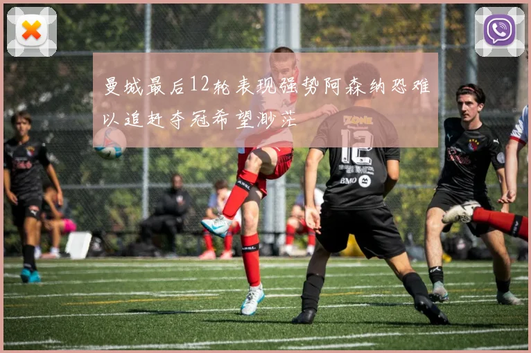 曼城最后12轮表现强势阿森纳恐难以追赶夺冠希望渺茫
