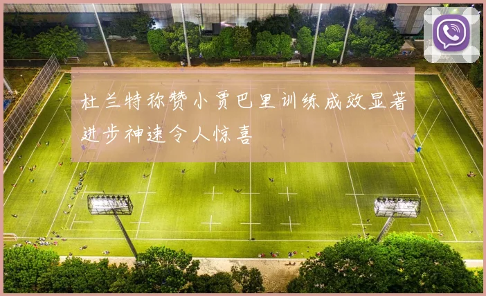 杜兰特称赞小贾巴里训练成效显著进步神速令人惊喜