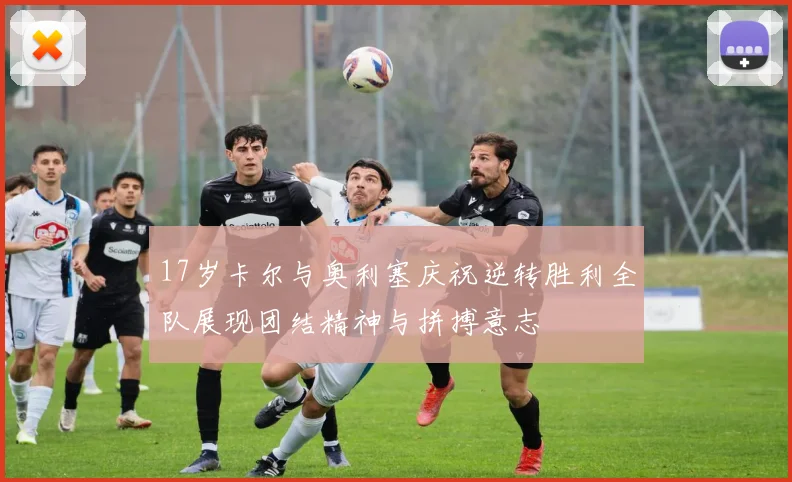 17岁卡尔与奥利塞庆祝逆转胜利全队展现团结精神与拼搏意志