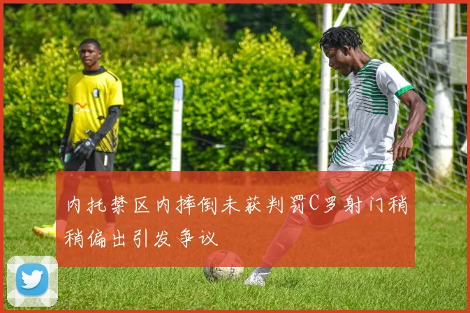 内托禁区内摔倒未获判罚C罗射门稍稍偏出引发争议