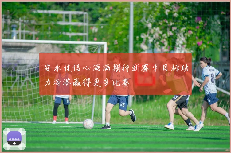 安永佳信心满满期待新赛季目标助力海港赢得更多比赛