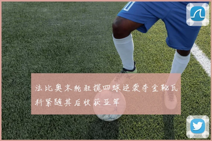 法比奥末轮狂揽四球逆袭夺金靴瓦科紧随其后收获亚军