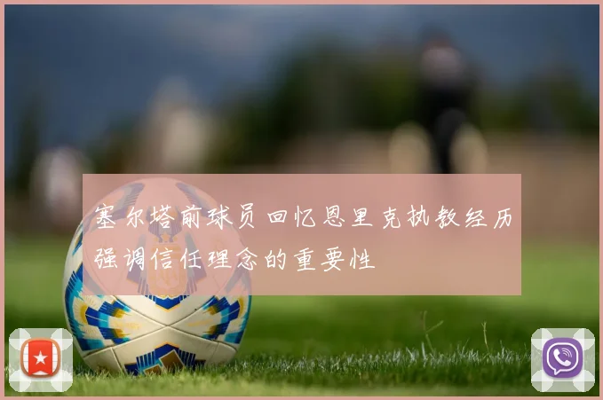 塞尔塔前球员回忆恩里克执教经历强调信任理念的重要性