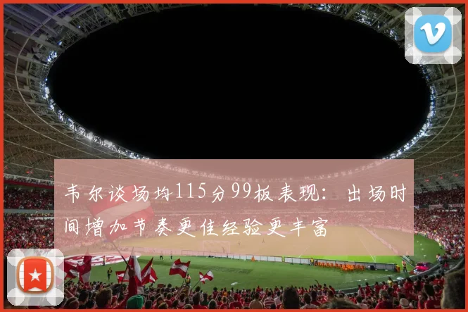 韦尔谈场均115分99板表现：出场时间增加节奏更佳经验更丰富