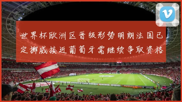世界杯欧洲区晋级形势明朗法国已定挪威接近葡萄牙需继续争取资格