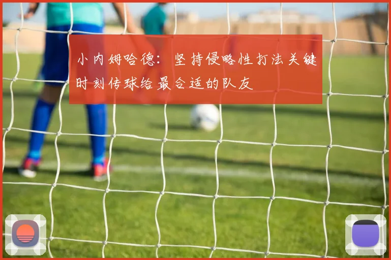 小内姆哈德：坚持侵略性打法关键时刻传球给最合适的队友