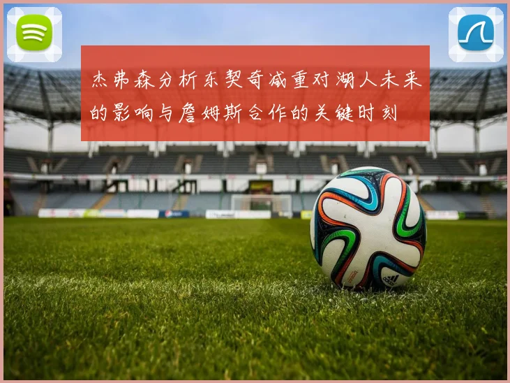 杰弗森分析东契奇减重对湖人未来的影响与詹姆斯合作的关键时刻