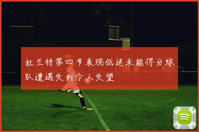 杜兰特第四节表现低迷未能得分球队遭遇失利令人失望