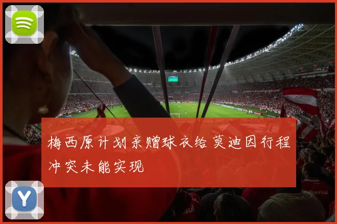 梅西原计划亲赠球衣给莫迪因行程冲突未能实现