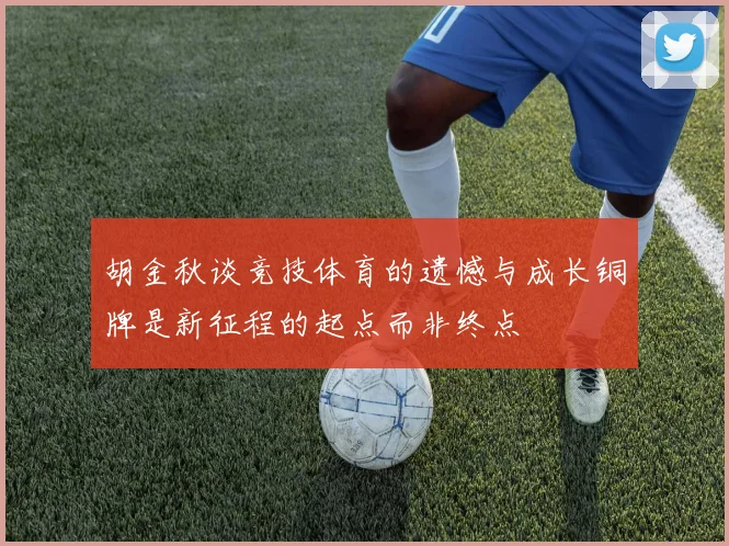 胡金秋谈竞技体育的遗憾与成长铜牌是新征程的起点而非终点