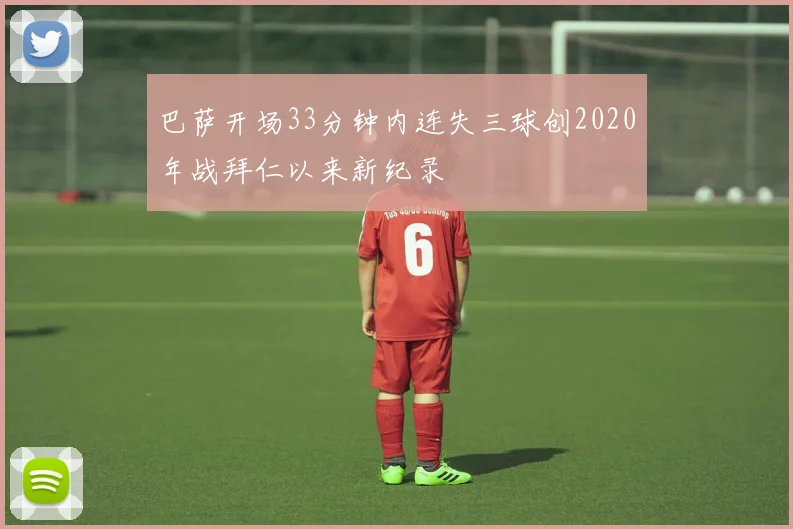 巴萨开场33分钟内连失三球创2020年战拜仁以来新纪录