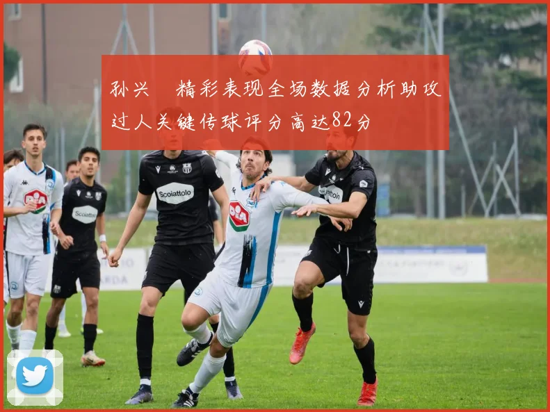 孙兴慜精彩表现全场数据分析助攻过人关键传球评分高达82分
