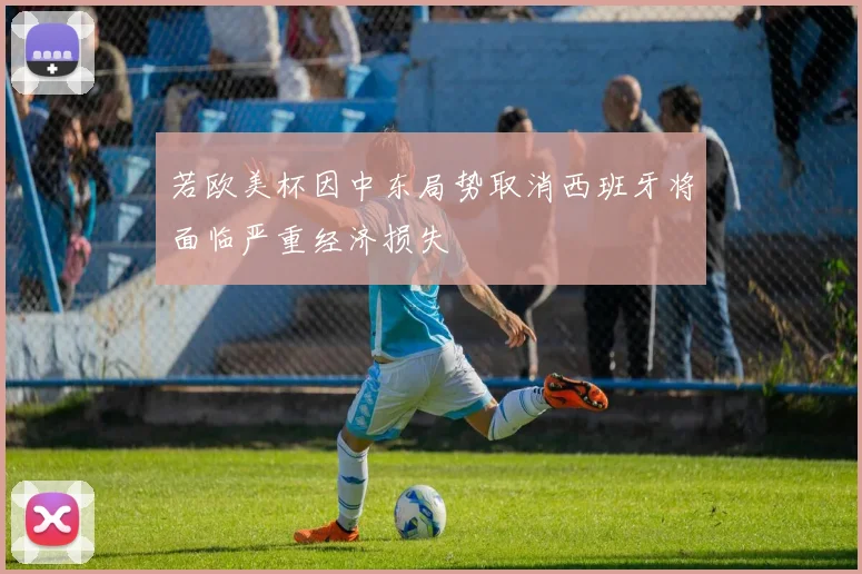 若欧美杯因中东局势取消西班牙将面临严重经济损失