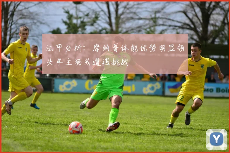 法甲分析：摩纳哥体能优势明显领头羊主场或遭遇挑战