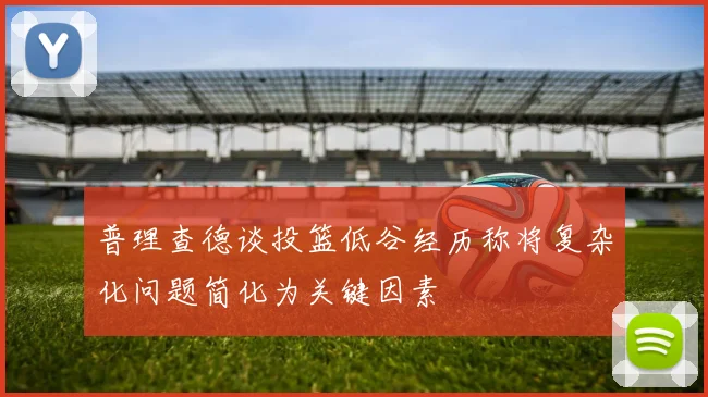 普理查德谈投篮低谷经历称将复杂化问题简化为关键因素