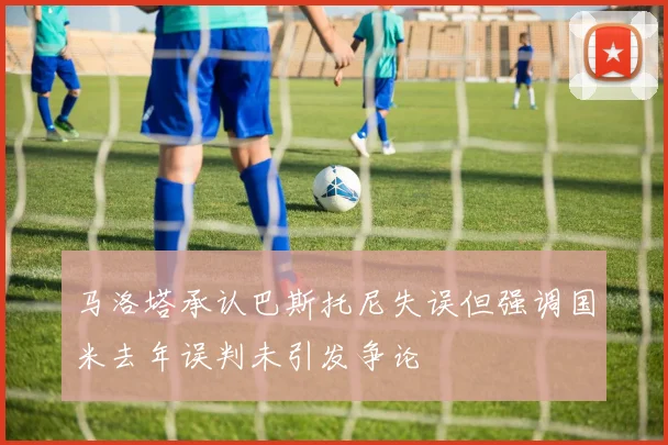 马洛塔承认巴斯托尼失误但强调国米去年误判未引发争论