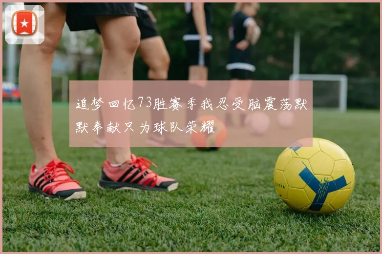 追梦回忆73胜赛季我忍受脑震荡默默奉献只为球队荣耀