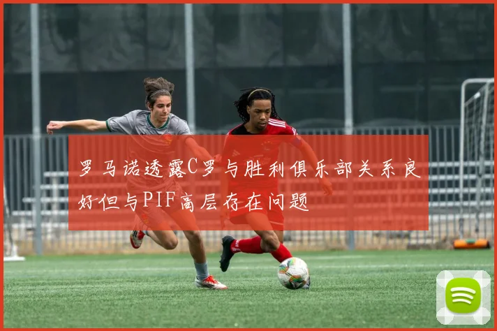 罗马诺透露C罗与胜利俱乐部关系良好但与PIF高层存在问题