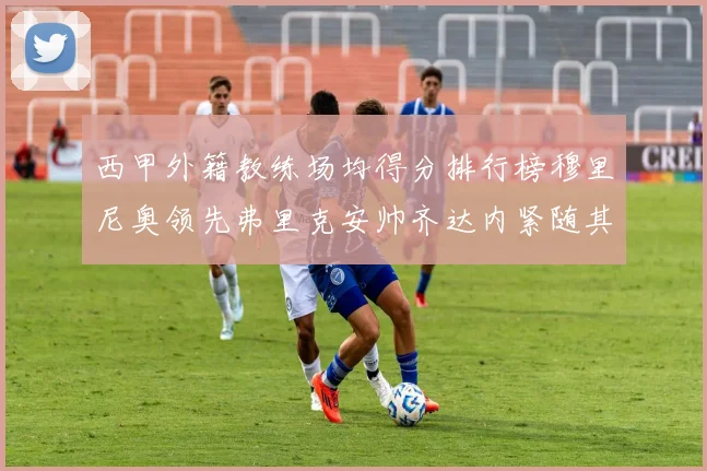 西甲外籍教练场均得分排行榜穆里尼奥领先弗里克安帅齐达内紧随其后