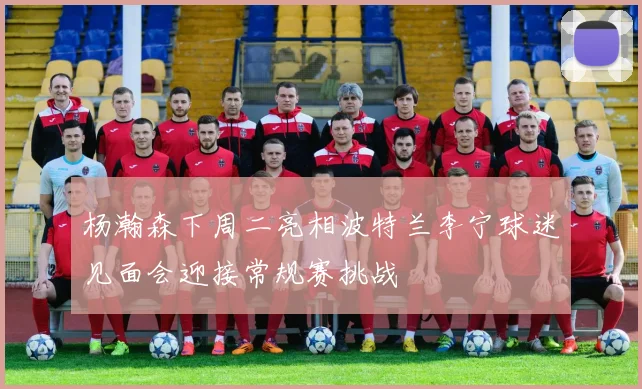 杨瀚森下周二亮相波特兰李宁球迷见面会迎接常规赛挑战