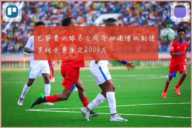 巴萨青训球员合同浮动递增机制德罗转会费原定2000万