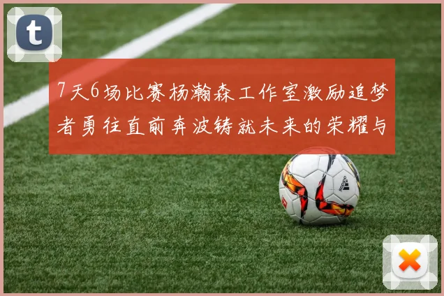 7天6场比赛杨瀚森工作室激励追梦者勇往直前奔波铸就未来的荣耀与成就