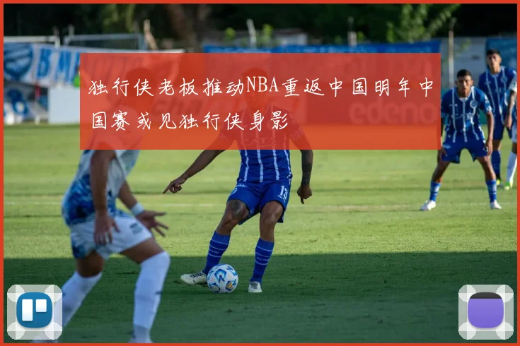 独行侠老板推动NBA重返中国明年中国赛或见独行侠身影