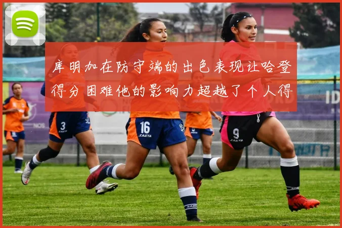 库明加在防守端的出色表现让哈登得分困难他的影响力超越了个人得分